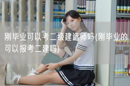 刚毕业可以考二级建造师吗 刚毕业报考二建