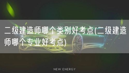 二级建造师哪个类别好考点 哪个专业更易通