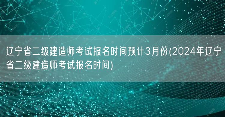 辽宁省二级建造师考试报名时间预计3月份 