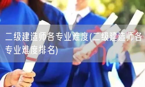 二级建造师各专业难度 难度比较与概览