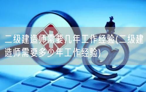 二级建造师需要几年工作经验 工作经验年限
