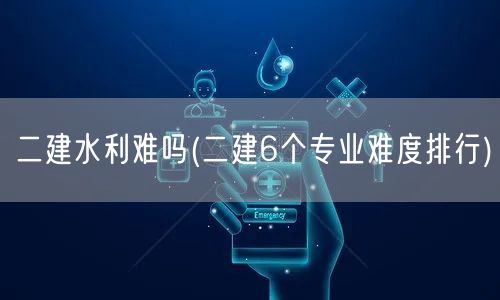 二建水利难吗 水利专业难度解读