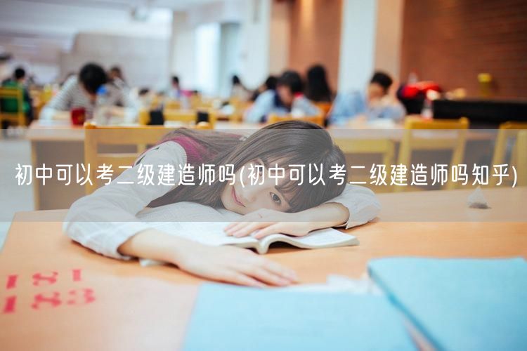 初中可以考二级建造师吗 学历要求解读