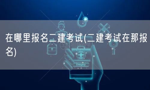 在哪里报名二建考试 报名地点与方式