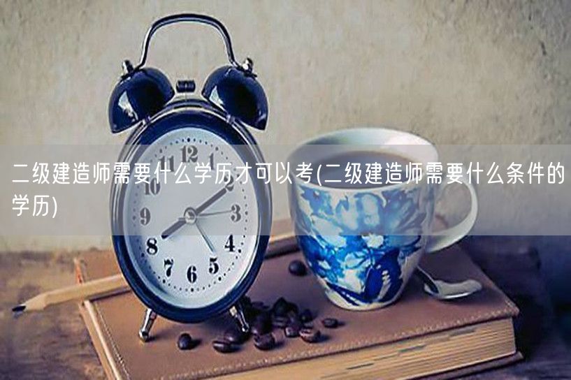 二级建造师报考条件学历说明：中专及以上学