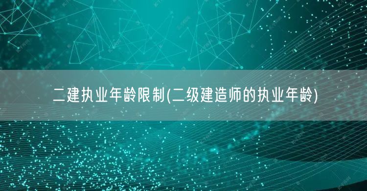 二建执业年龄限制 建造师执业年限要求