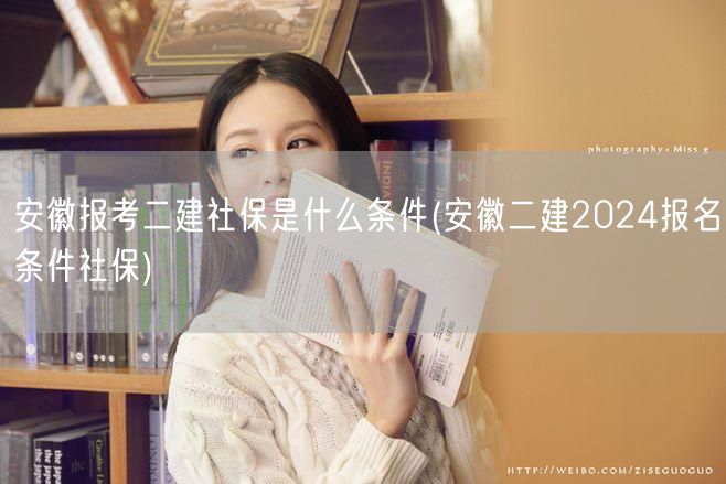 安徽报考二建社保条件 2024年报名社保