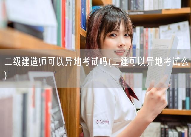 二级建造师可以异地考试吗 异地报考指南