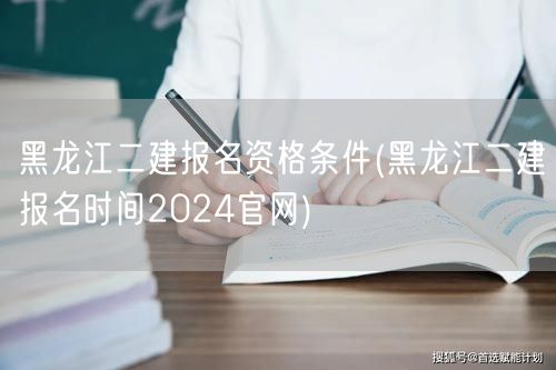 黑龙江二建报名资格条件 2024年报名官