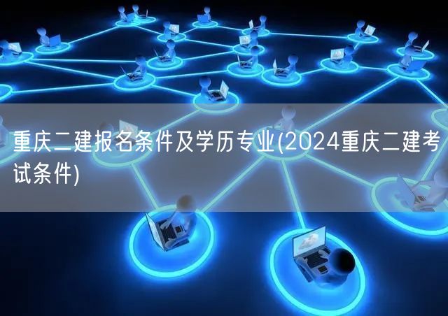 重庆二建报名条件及学历专业 2024年考