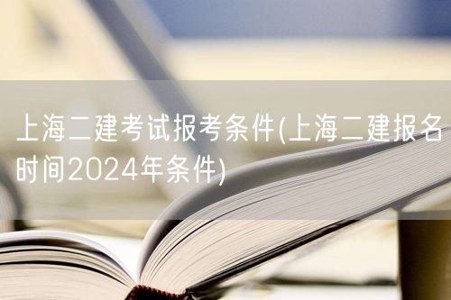 上海二建考试报考条件 2024年报名条件
