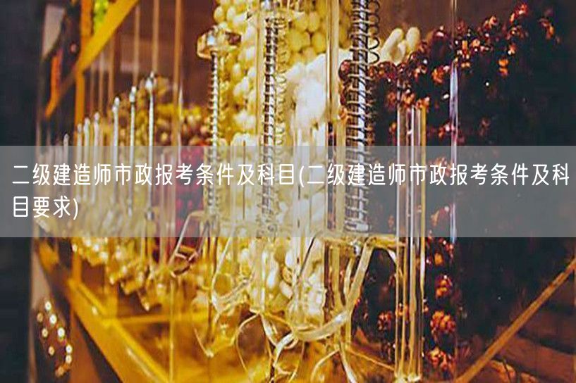 二级建造师市政报考条件及科目 市政考试详