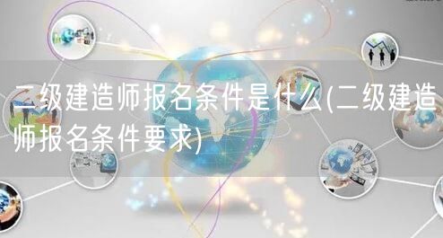 二级建造师报名条件是什么 报名条件详解→