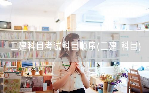 二建科目考试科目顺序 备考顺序指南