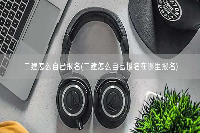 二建怎么自己报名 报名流程与步骤