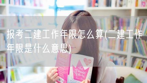 报考二建工作年限怎么算 工作年限界定方法