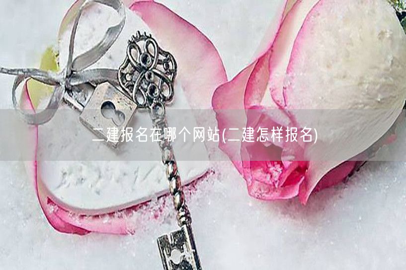 二建报名在哪个网站 如何报名二建考试
