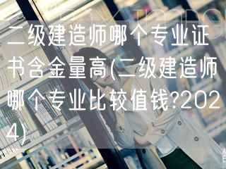二级建造师哪个专业证书含金量高 2024