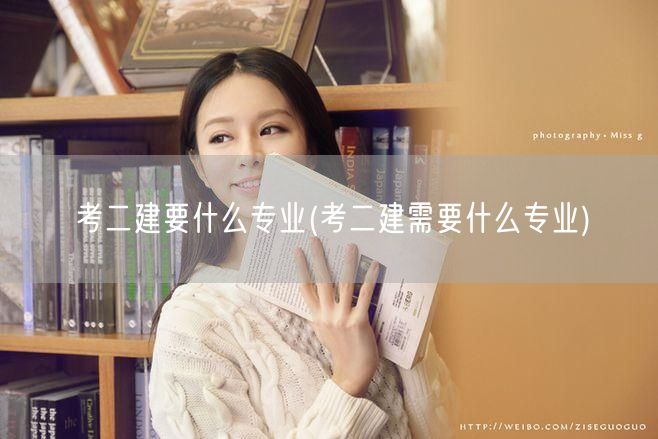 考二建要什么专业 报考二建适合哪些专业背