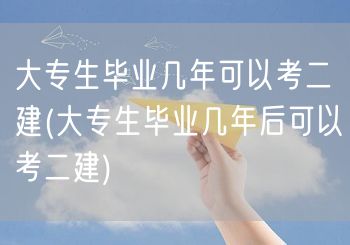 大专生毕业几年可以考二建 毕业后年限要求