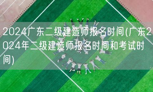 2024广东二级建造师报名时间 报名及考