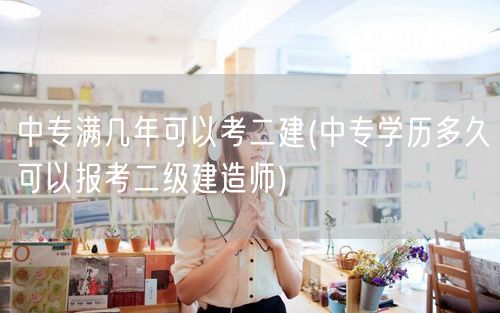 中专满几年可考二建 报考年限详解变 中专