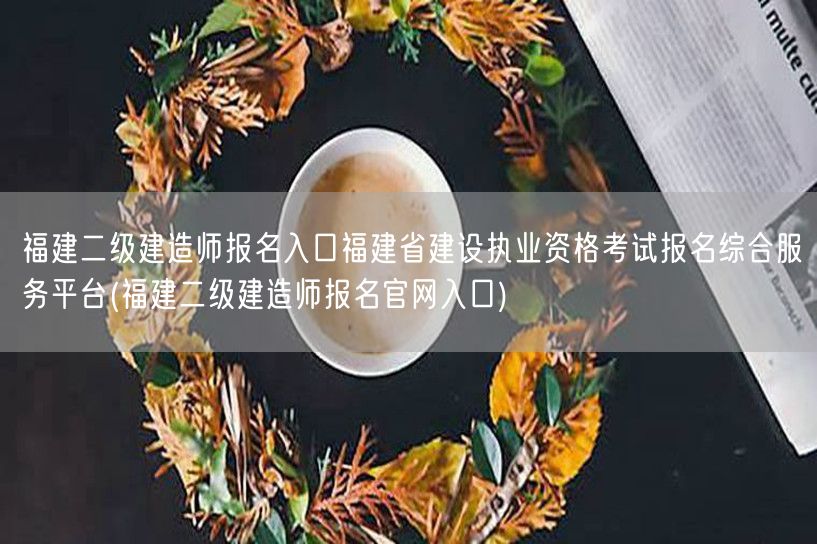 福建二级建造师报名入口 福建省建设执业资