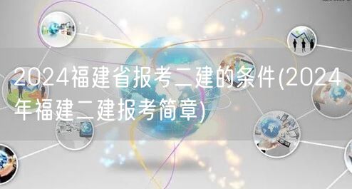 2024福建省报考二建的条件 福建二建报