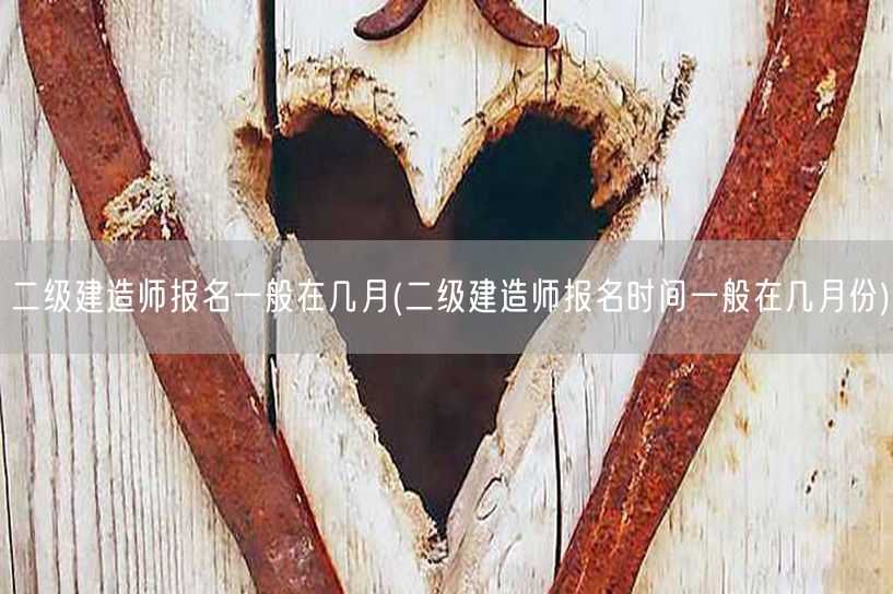 二级建造师报名一般在几月 报名月份详解