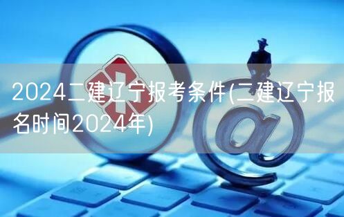 2024二建辽宁报考条件 报名时间202