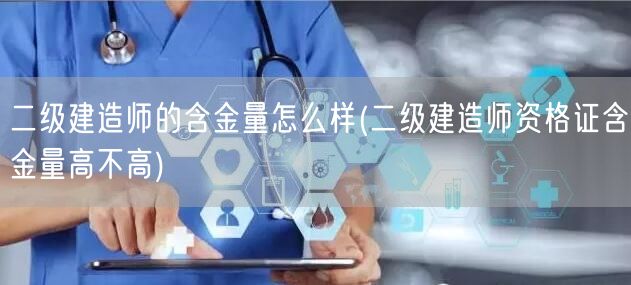 二级建造师的含金量怎么样 含金量评估与优