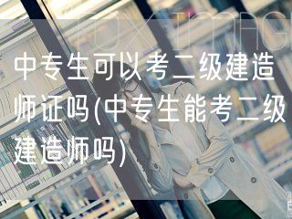中专生可以考二级建造师证吗 中专生考证资