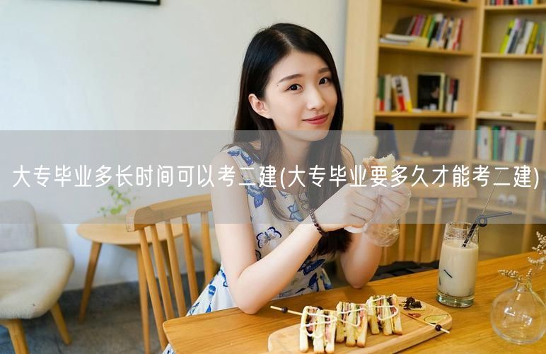 大专毕业后多久可以考二建 毕业后年限详解