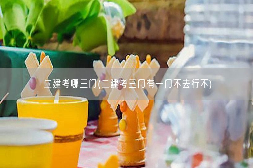 二建考哪三门 考试科目概览