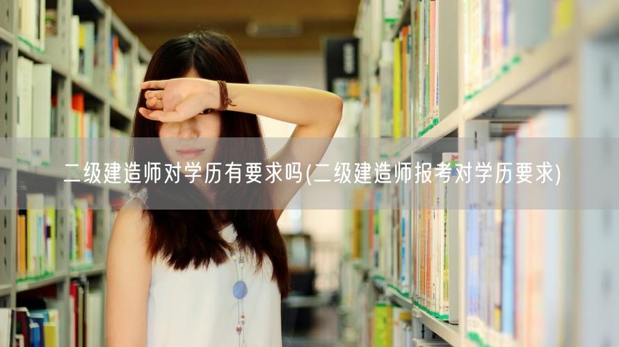 二级建造师对学历有要求吗 学历要求解析
