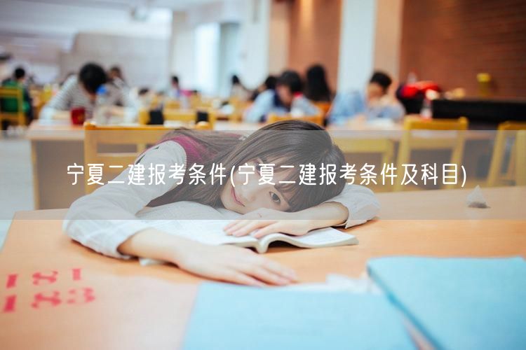 宁夏二建报考条件 报考要求与科目概览