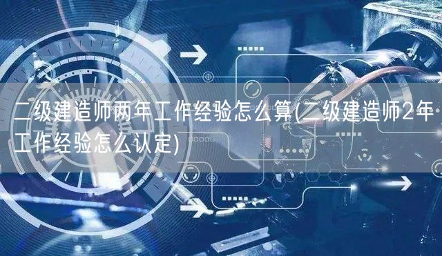 二级建造师两年工作经验如何计算 认定标准
