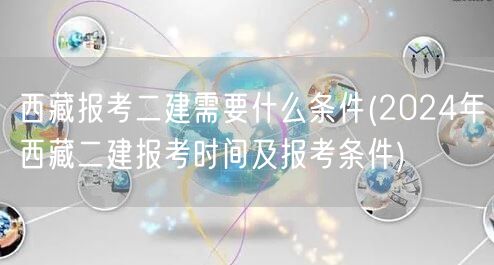 西藏二建报考条件及2024年报考时间概览