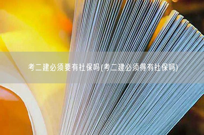 考二建必须要有社保吗 社保要求详解→考二