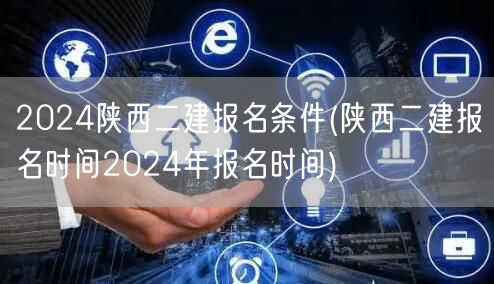 2024陕西二建报名条件 报名时间及要求
