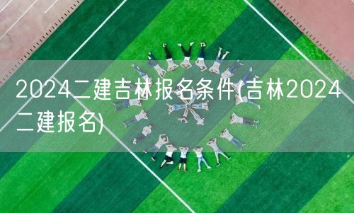 2024二建吉林报名条件 吉林二建报考要