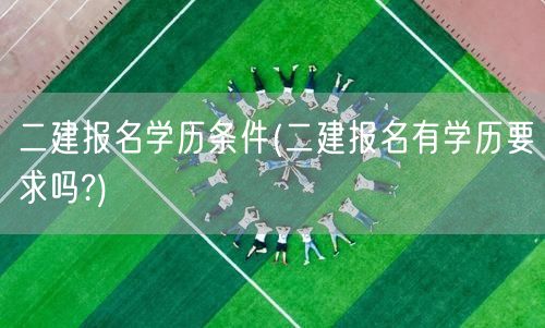 二建报名学历条件 需满足特定学历要求
