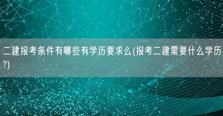 二建报考条件有哪些 有学历要求么 报考二