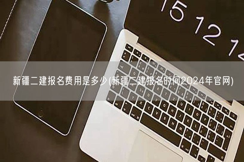 新疆二建报名费用是多少 2024年报名费