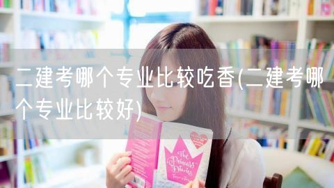 二建考哪个专业比较吃香 好就业的专业推荐