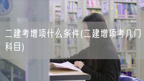二建考增项什么条件 需要几门科目通过