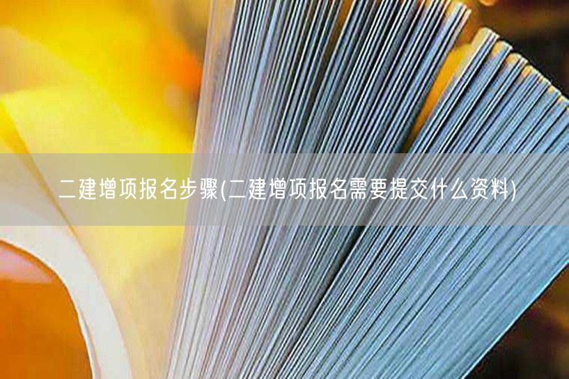 二建增项报名步骤 报名流程与所需材料