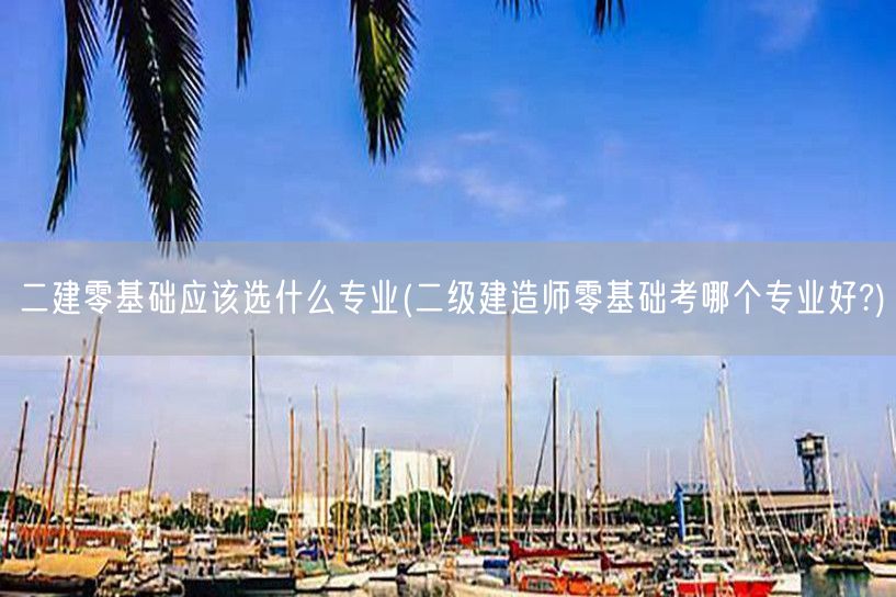 二建零基础应该选什么专业 零基础优选专业