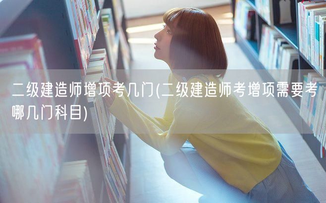 二级建造师增项考几门 考试科目详解→增项