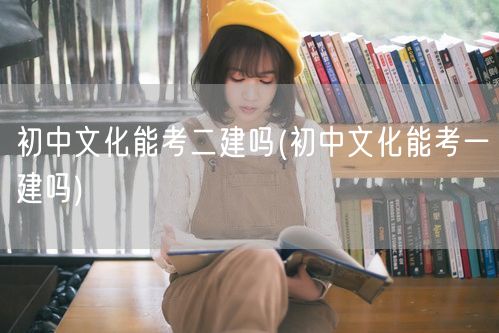 初中文化能考二建吗 能否报考一建也需了解